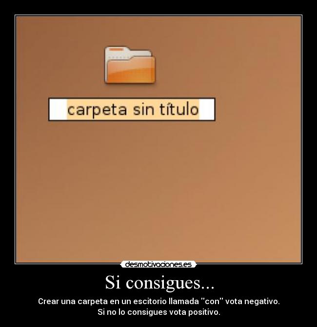 Si consigues... - Crear una carpeta en un escitorio llamada con vota negativo.
Si no lo consigues vota positivo.