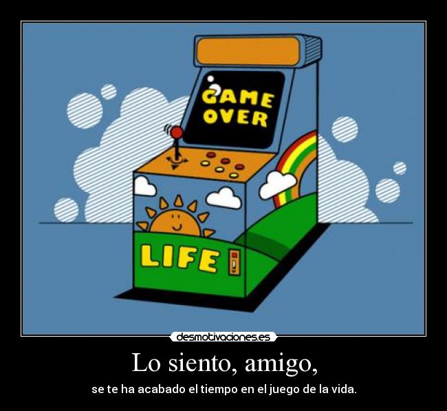Lo siento, amigo, - se te ha acabado el tiempo en el juego de la vida.