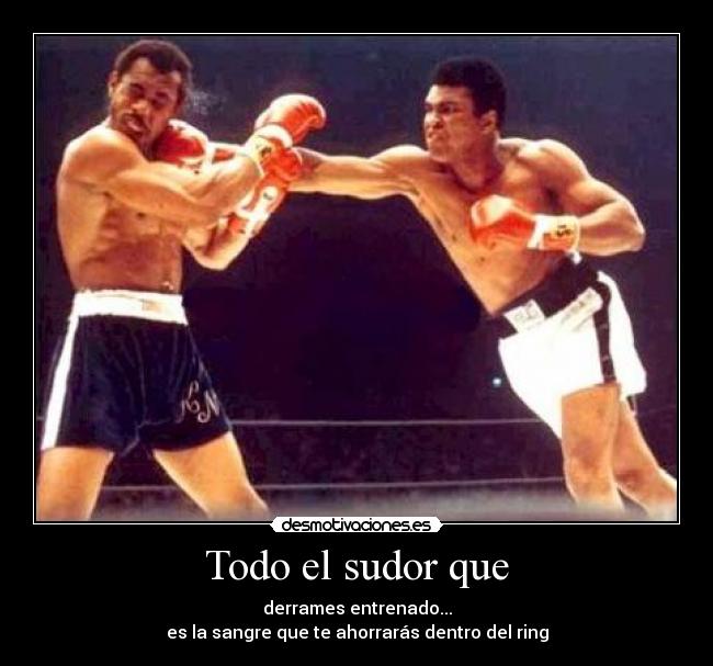 Todo el sudor que - derrames entrenado...
es la sangre que te ahorrarás dentro del ring