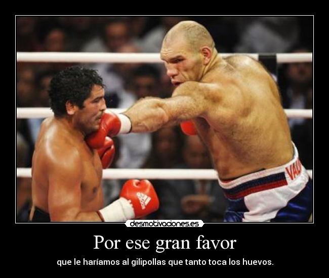 Por ese gran favor - que le haríamos al gilipollas que tanto toca los huevos.