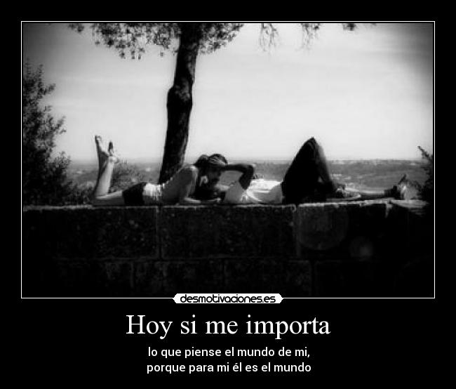 Hoy si me importa - lo que piense el mundo de mi,
porque para mi él es el mundo