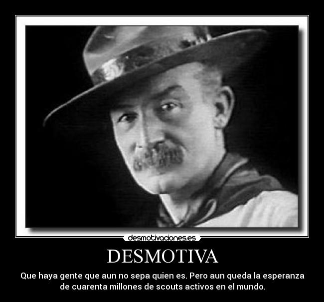 DESMOTIVA - Que haya gente que aun no sepa quien es. Pero aun queda la esperanza
de cuarenta millones de scouts activos en el mundo.
