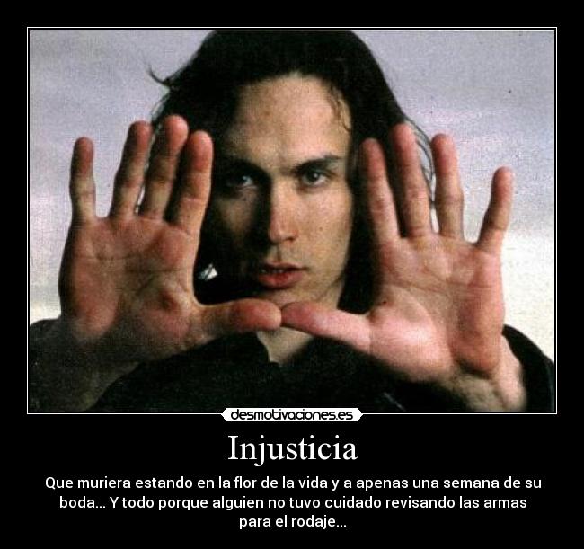 Injusticia - Que muriera estando en la flor de la vida y a apenas una semana de su
boda... Y todo porque alguien no tuvo cuidado revisando las armas
para el rodaje...