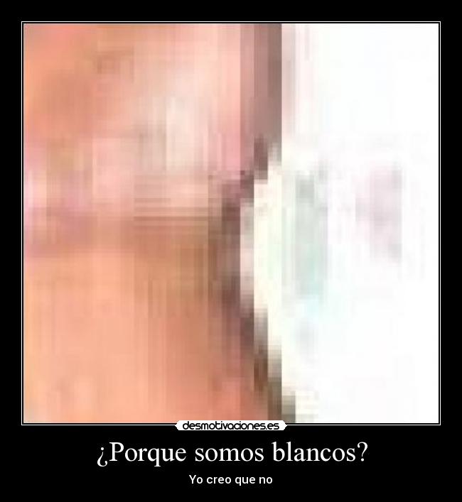 ¿Porque somos blancos? - Yo creo que no