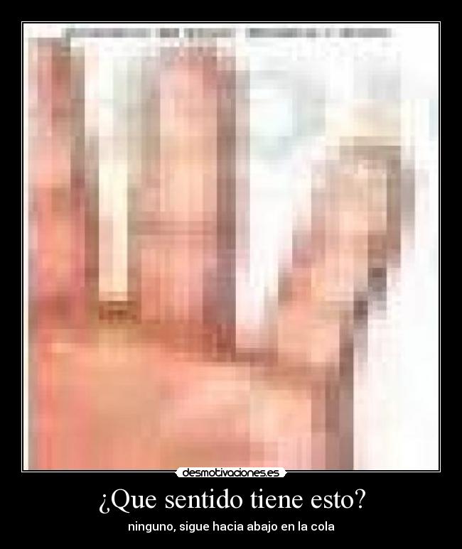 ¿Que sentido tiene esto? - ninguno, sigue hacia abajo en la cola