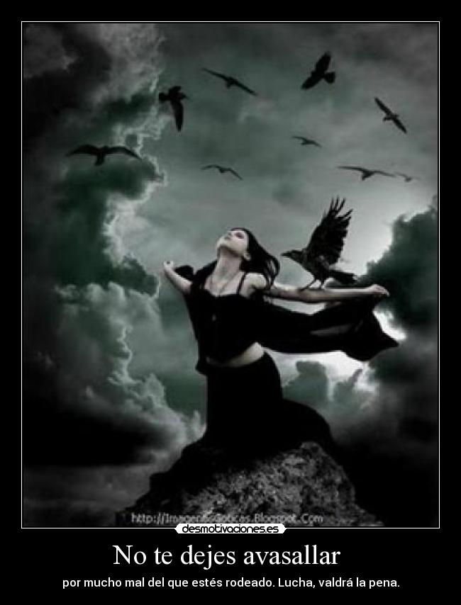 No te dejes avasallar - por mucho mal del que estés rodeado. Lucha, valdrá la pena.
