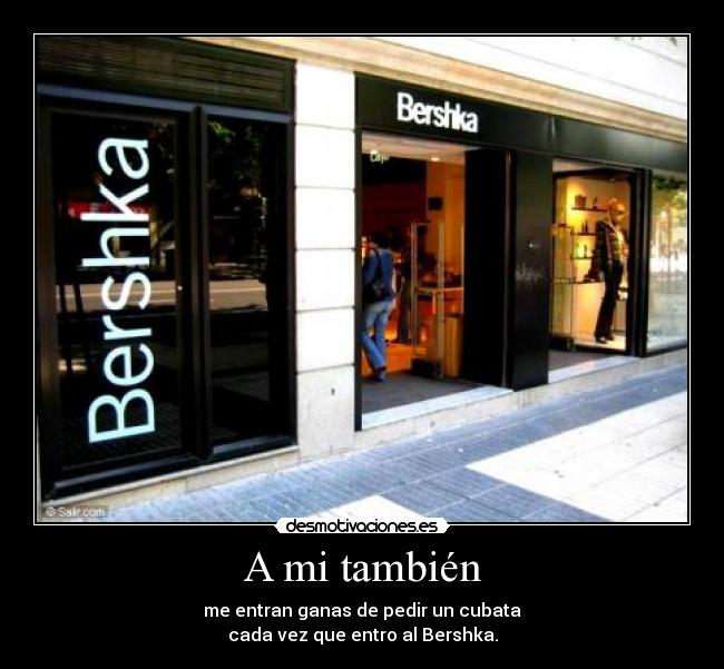 A mi también - me entran ganas de pedir un cubata
cada vez que entro al Bershka.
