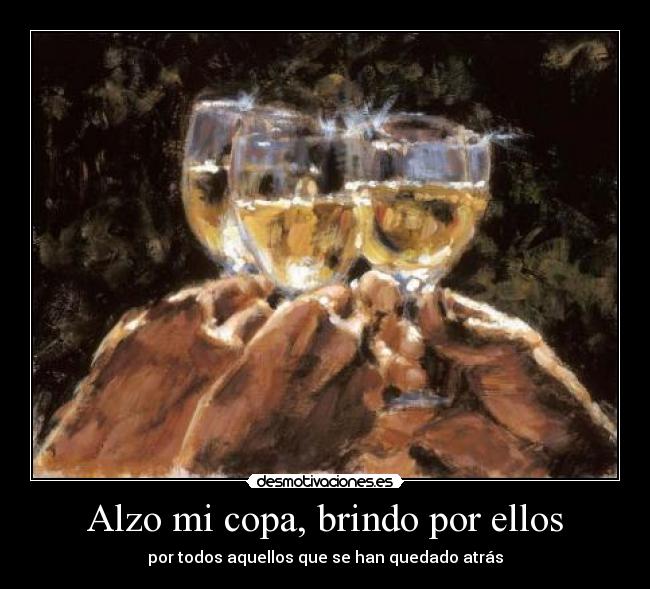 Alzo mi copa, brindo por ellos - por todos aquellos que se han quedado atrás