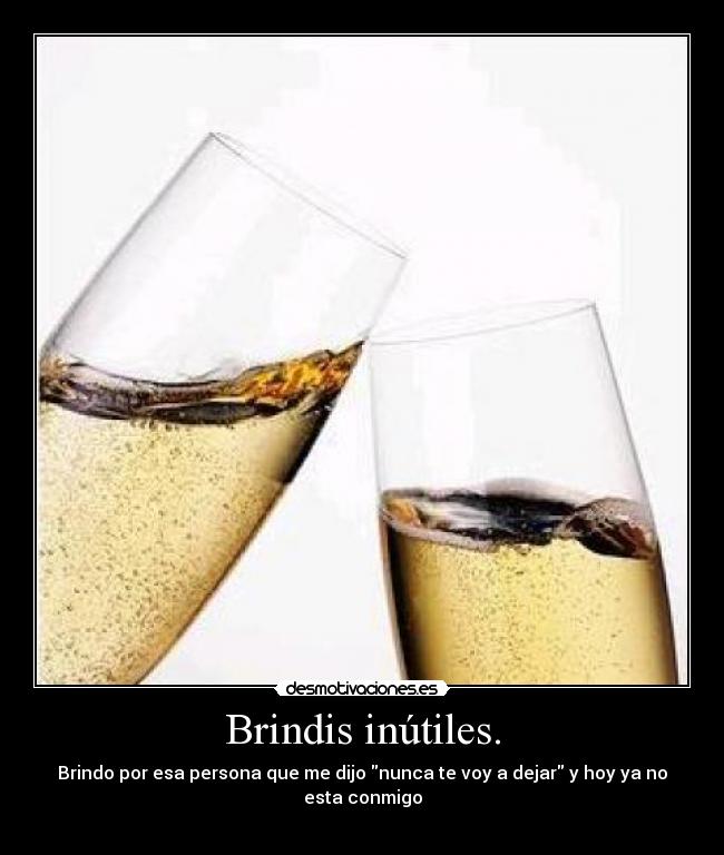 Brindis inútiles. - Brindo por esa persona que me dijo nunca te voy a dejar y hoy ya no esta conmigo