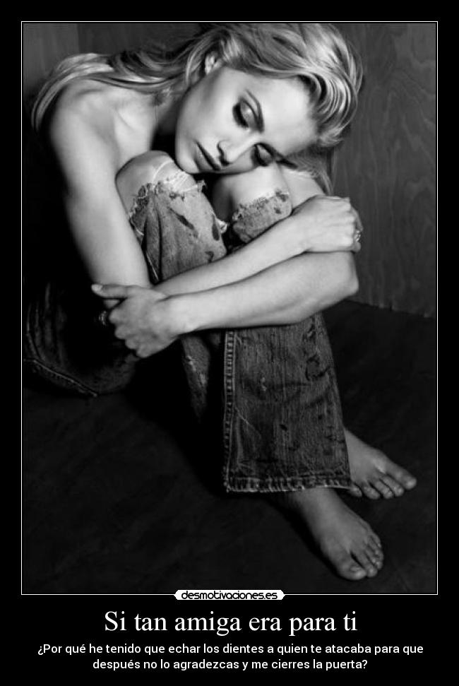 Si tan amiga era para ti - ¿Por qué he tenido que echar los dientes a quien te atacaba para que
después no lo agradezcas y me cierres la puerta?