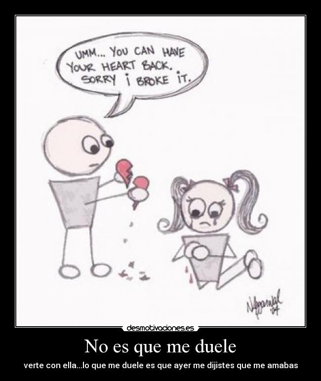 No es que me duele - verte con ella...lo que me duele es que ayer me dijistes que me amabas