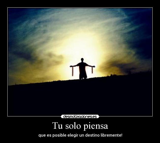 Tu solo piensa - que es posible elegir un destino libremente!