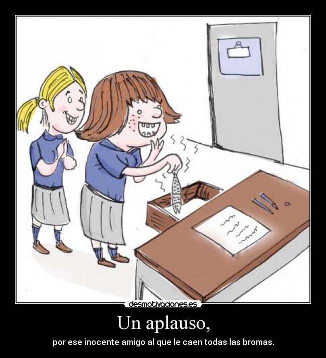 Un aplauso, - por ese inocente amigo al que le caen todas las bromas.