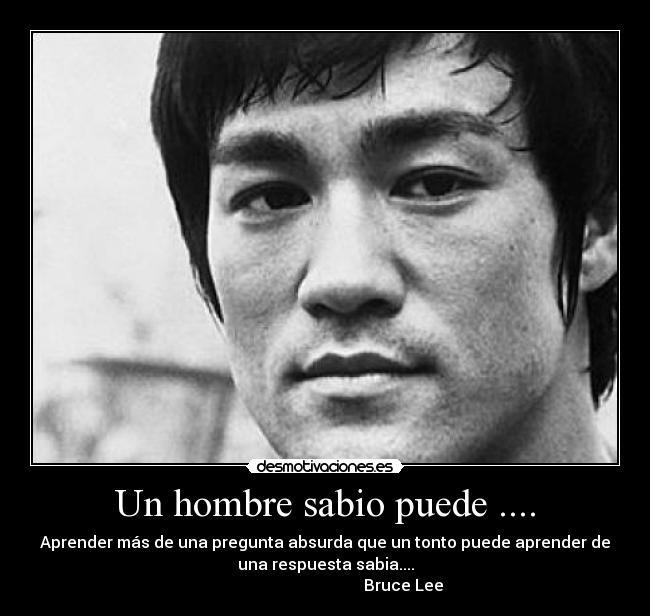 Un hombre sabio puede .... - Aprender más de una pregunta absurda que un tonto puede aprender de
una respuesta sabia....
                                       Bruce Lee