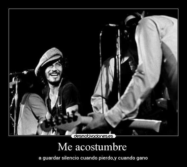Me acostumbre - a guardar silencio cuando pierdo,y cuando gano