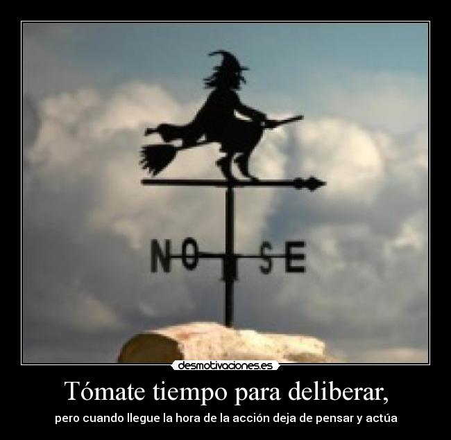 Tómate tiempo para deliberar, -
