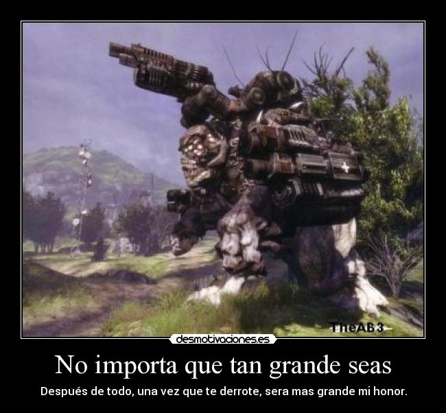 No importa que tan grande seas - Después de todo, una vez que te derrote, sera mas grande mi honor.