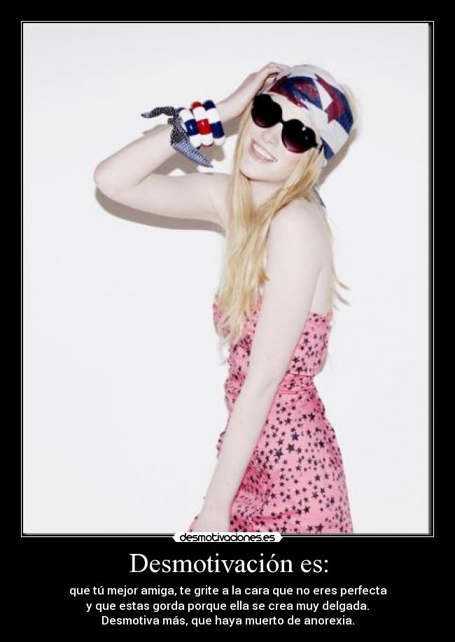 Desmotivación es: - que tú mejor amiga, te grite a la cara que no eres perfecta
y que estas gorda porque ella se crea muy delgada.
Desmotiva más, que haya muerto de anorexia.