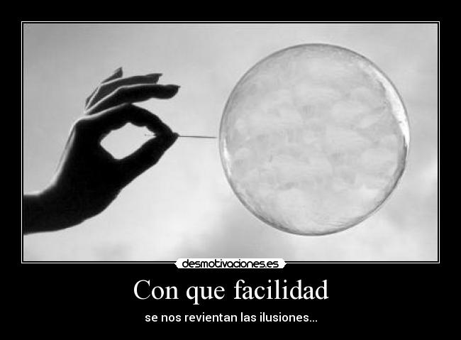 Con que facilidad - se nos revientan las ilusiones...