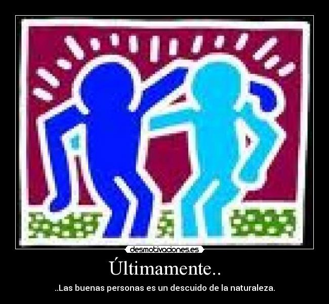 Últimamente.. - ..Las buenas personas es un descuido de la naturaleza.