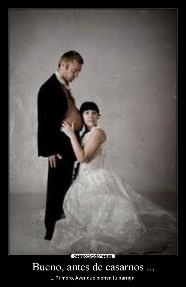 Bueno, antes de casarnos ... - ... Primero, Aver que piensa tu barriga.