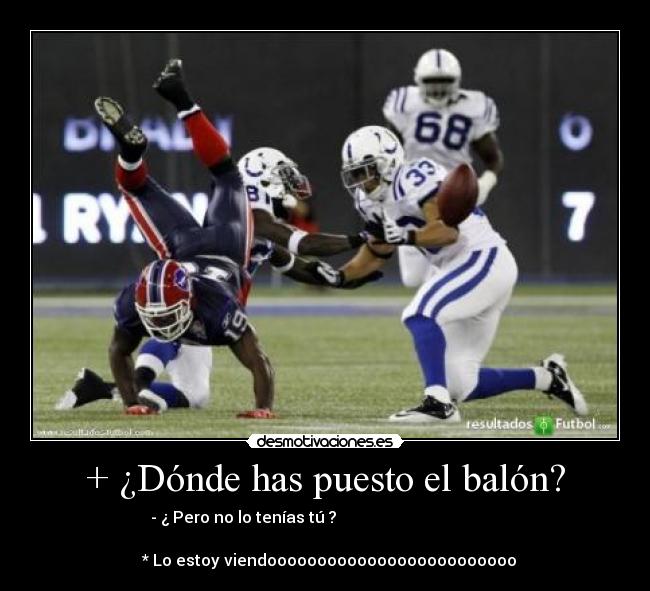 + ¿Dónde has puesto el balón? - - ¿ Pero no lo tenías tú ?
* Lo estoy viendooooooooooooooooooooooooo
