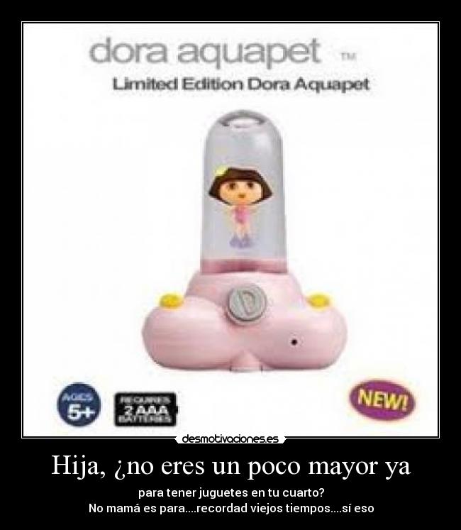 Hija, ¿no eres un poco mayor ya - para tener juguetes en tu cuarto?
No mamá es para....recordad viejos tiempos....sí eso