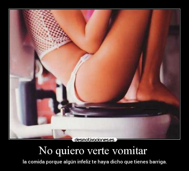 No quiero verte vomitar  - la comida porque algún infeliz te haya dicho que tienes barriga.