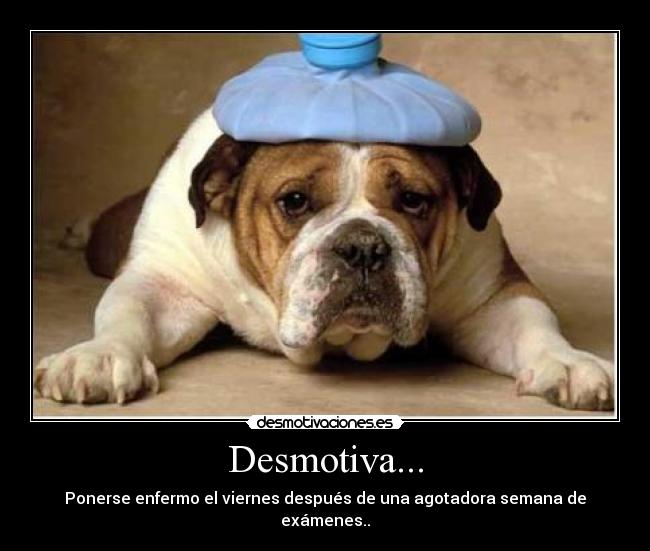 Desmotiva... - Ponerse enfermo el viernes después de una agotadora semana de exámenes..