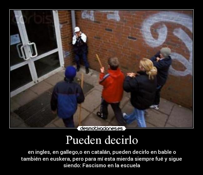 Pueden decirlo - en ingles, en gallego,o en catalán, pueden decirlo en bable o
también en euskera, pero para mí esta mierda siempre fué y sigue
siendo: Fascismo en la escuela