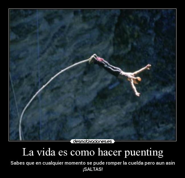 La vida es como hacer puenting - Sabes que en cualquier momento se pude romper la cuelda pero aun asin ¡SALTAS!