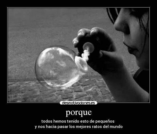 porque - todos hemos tenido esto de pequeños 
y nos hacia pasar los mejores ratos del mundo