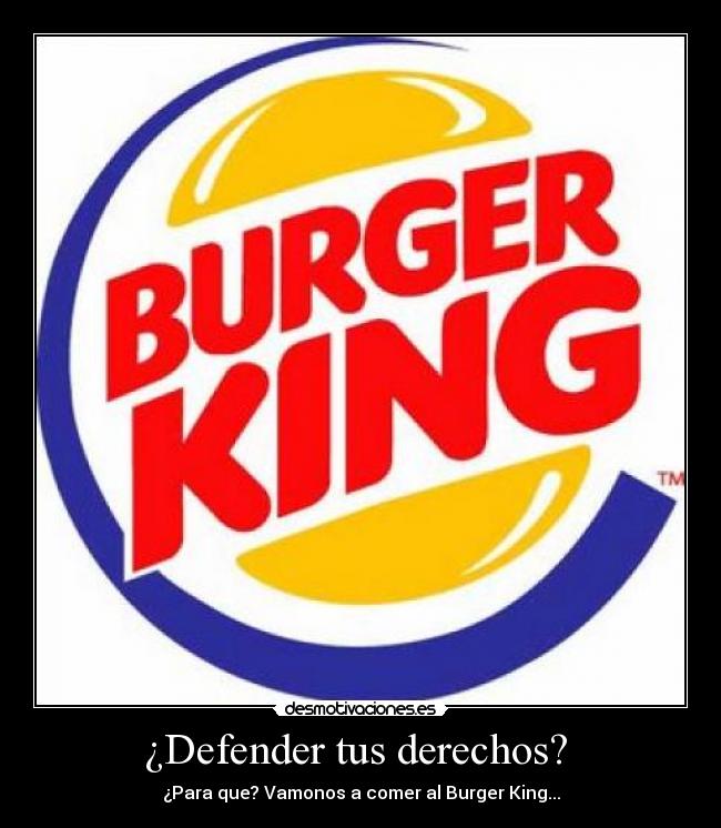 ¿Defender tus derechos?  - ¿Para que? Vamonos a comer al Burger King...