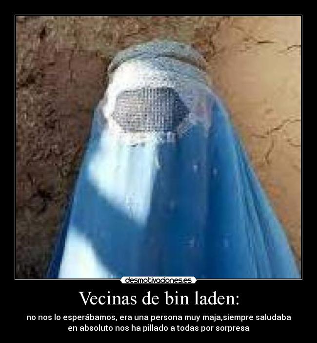 Vecinas de bin laden: - no nos lo esperábamos, era una persona muy maja,siempre saludaba
en absoluto nos ha pillado a todas por sorpresa