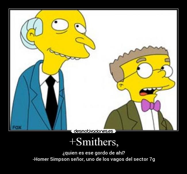 +Smithers, - ¿quien es ese gordo de ahí?
-Homer Simpson señor, uno de los vagos del sector 7g
