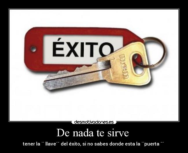 De nada te sirve - tener la `` llave´´ del éxito, si no sabes donde esta la ``puerta ´´