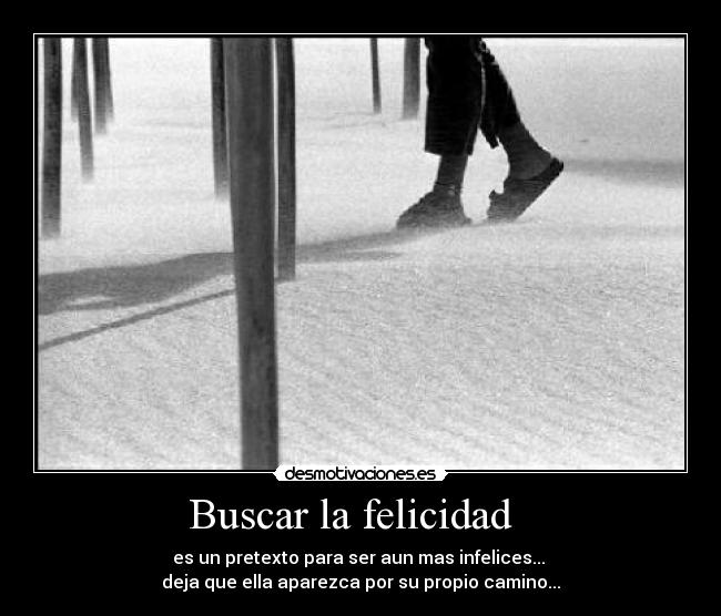 Buscar la felicidad - es un pretexto para ser aun mas infelices...
deja que ella aparezca por su propio camino...
