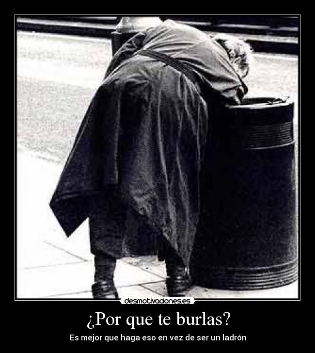 ¿Por que te burlas? - Es mejor que haga eso en vez de ser un ladrón