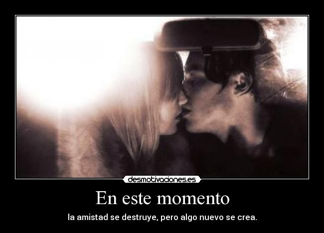 En este momento - la amistad se destruye, pero algo nuevo se crea.