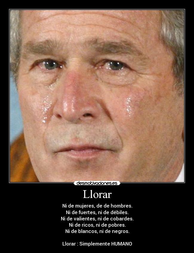 Llorar - Ni de mujeres, de de hombres.
Ni de fuertes, ni de débiles.
Ni de valientes, ni de cobardes.
Ni de ricos, ni de pobres.
Ni de blancos, ni de negros.

Llorar : Simplemente HUMANO