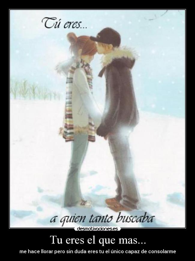 Tu eres el que mas... - me hace llorar pero sin duda eres tu el único capaz de consolarme