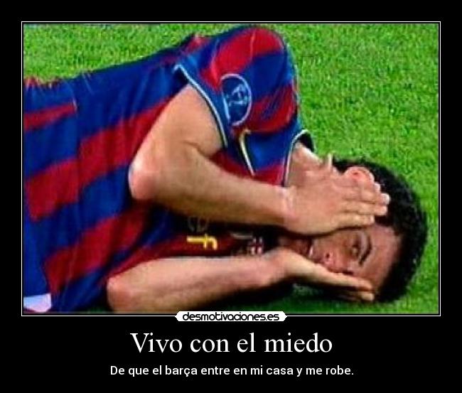 Vivo con el miedo - De que el barça entre en mi casa y me robe.