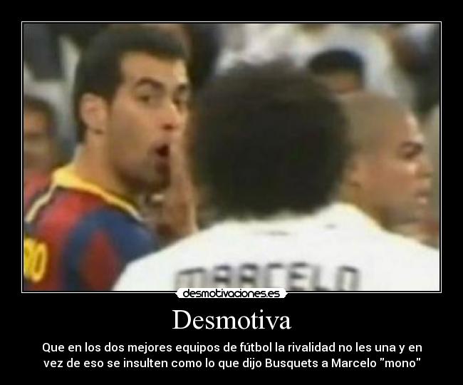 Desmotiva - Que en los dos mejores equipos de fútbol la rivalidad no les una y en
vez de eso se insulten como lo que dijo Busquets a Marcelo mono