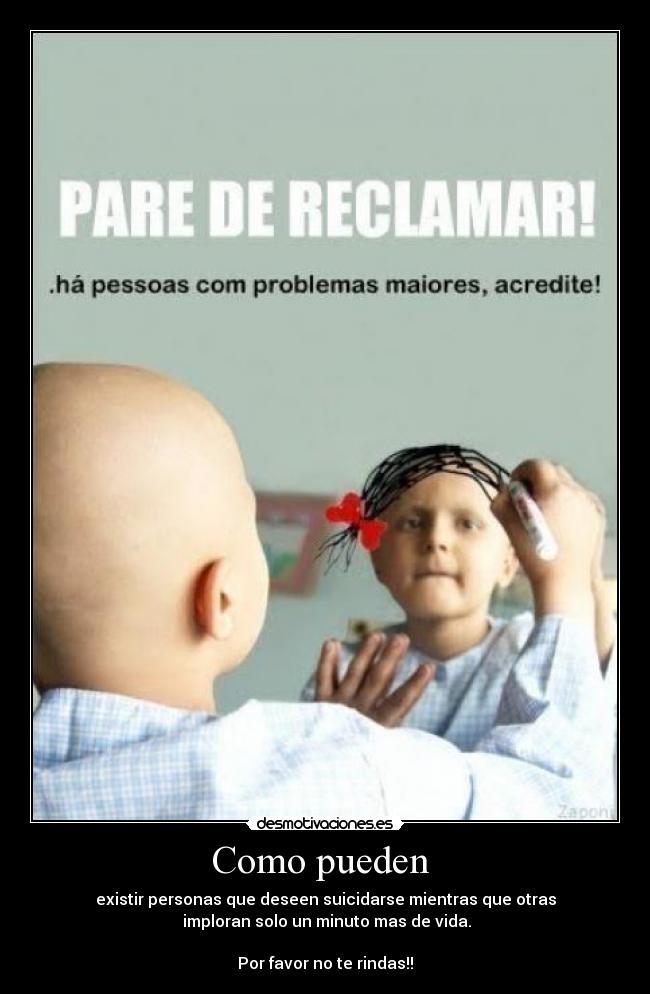 Como pueden - existir personas que deseen suicidarse mientras que otras
imploran solo un minuto mas de vida.
Por favor no te rindas!!