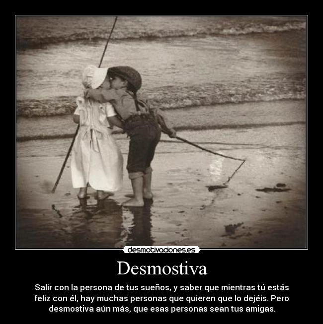 Desmostiva - Salir con la persona de tus sueños, y saber que mientras tú estás
feliz con él, hay muchas personas que quieren que lo dejéis. Pero
desmostiva aún más, que esas personas sean tus amigas.