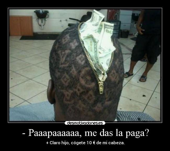 - Paaapaaaaaa, me das la paga? -