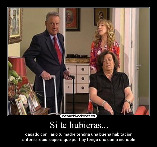 Si te hubieras... - casado con ilario tu madre tendría una buena habitación
antonio recio: espera que por hay tengo una cama inchable