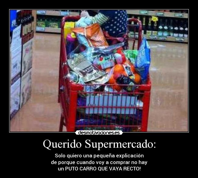 Querido Supermercado: - Solo quiero una pequeña explicación
de porque cuando voy a comprar no hay
un PUTO CARRO QUE VAYA RECTO!