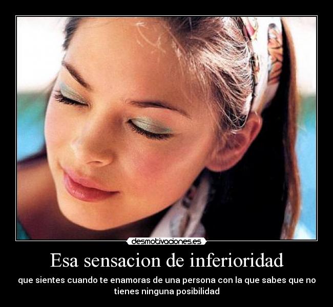 Esa sensacion de inferioridad - que sientes cuando te enamoras de una persona con la que sabes que no
tienes ninguna posibilidad