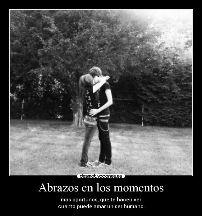 Abrazos en los momentos - más oportunos, que te hacen ver
cuanto puede amar un ser humano.